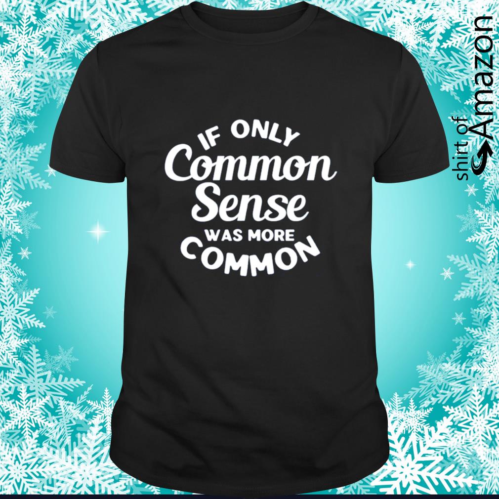 If only common sense was more common t-shirt