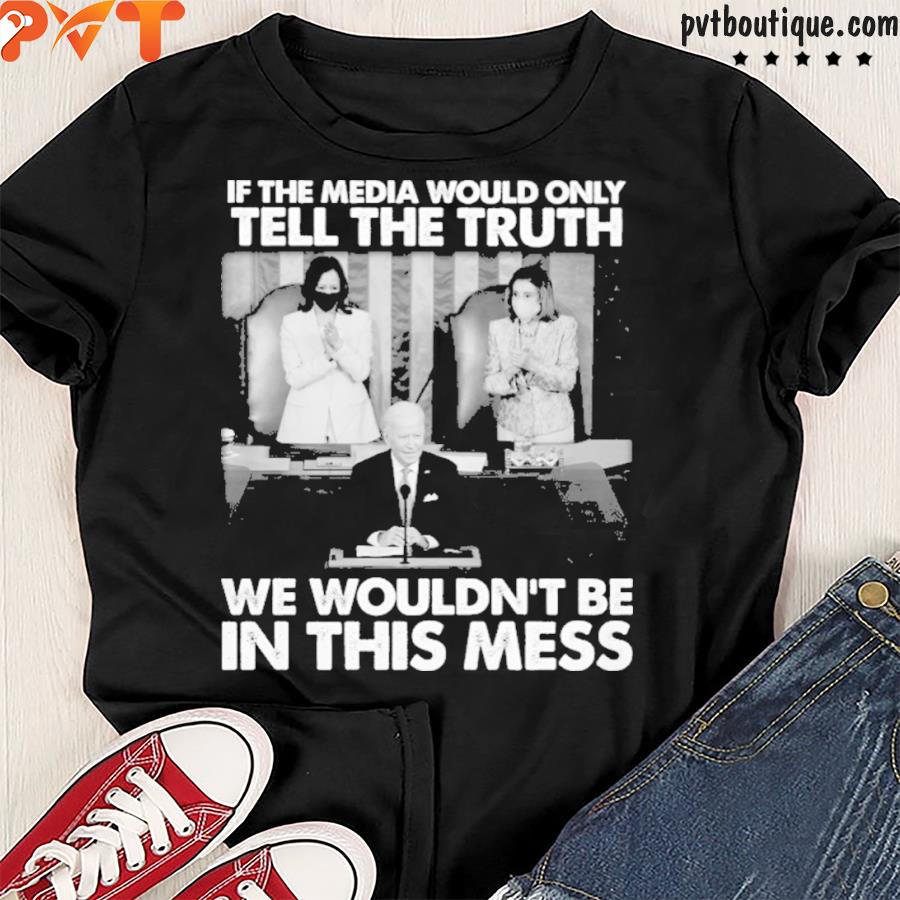 If the media would only tell the truth we wouldn’t be in this mess shirt