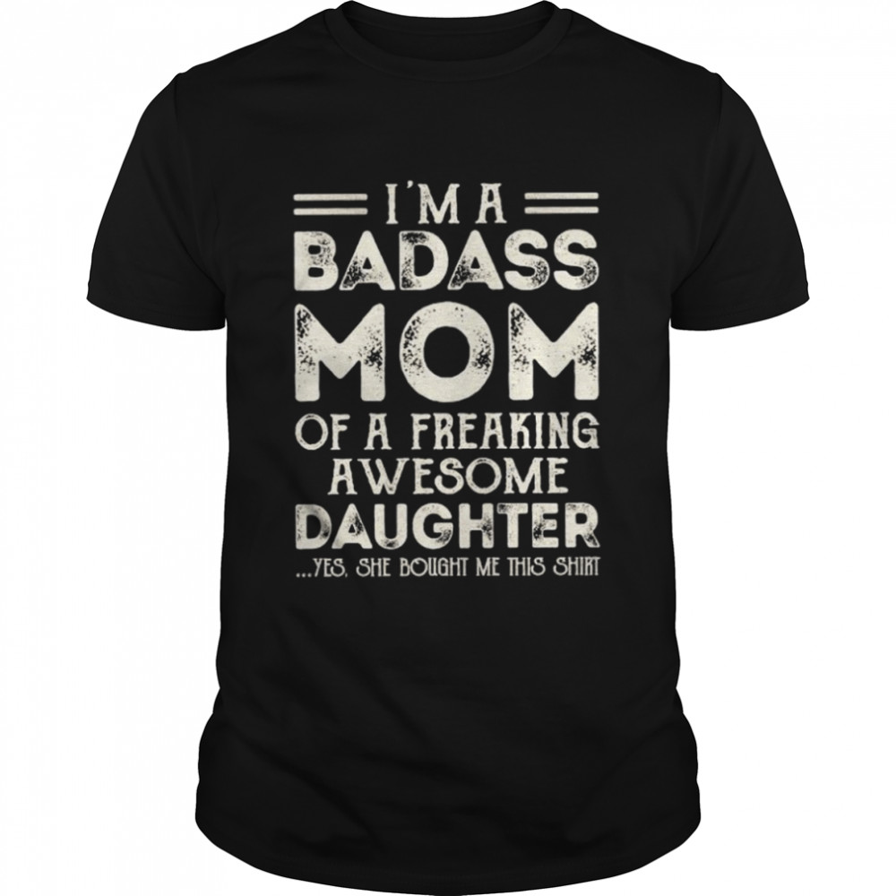 I’m a badass mom of a freaking awesome daughter yes she bought ne this shirt