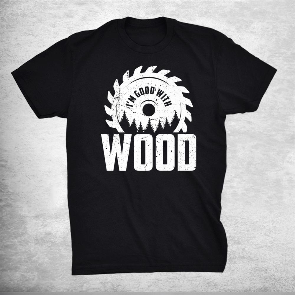 I’m Good With Wood Funny Woodworker Carpenter Shirt