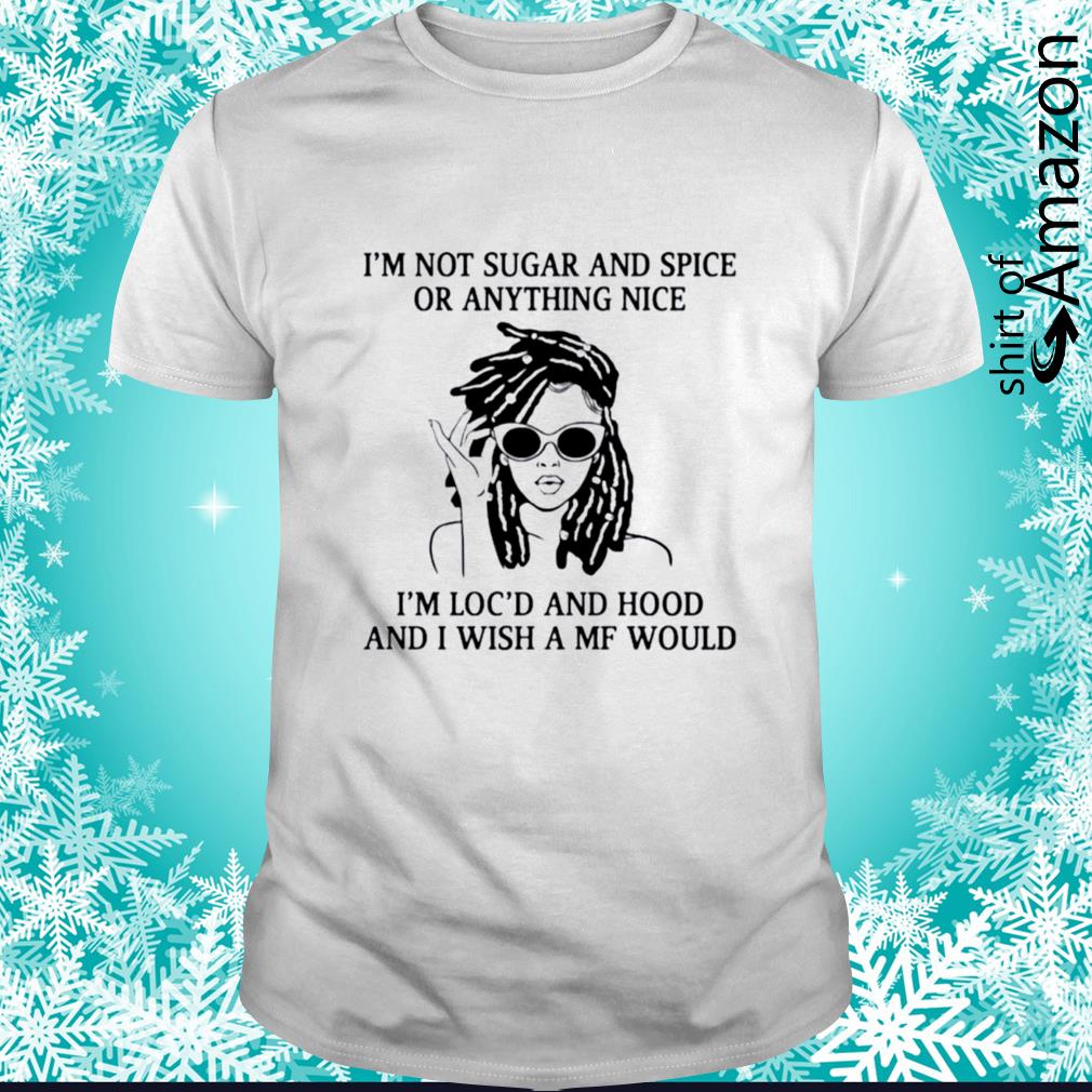 I’m not sugar and spice or anything nice I’m loc’d t-shirt
