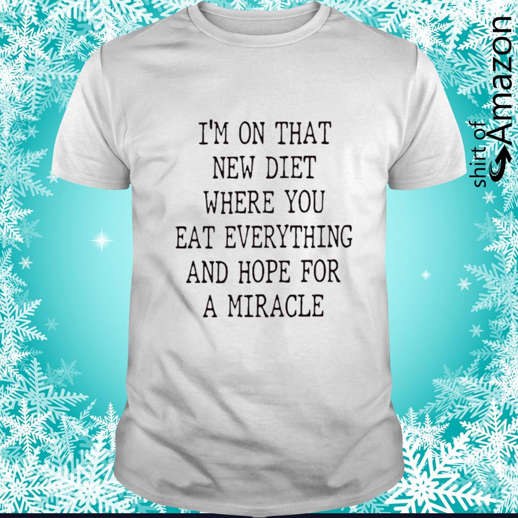 I’m on that new diet where you eat everything and hope for a miracle shirt