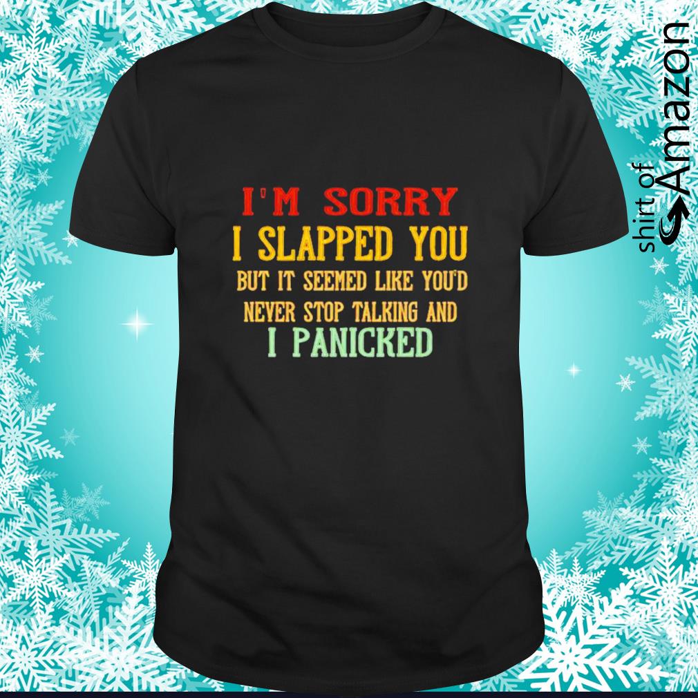 I’m sorry I slapped you but it seemed like you’d never stop talking and I panicked shirt