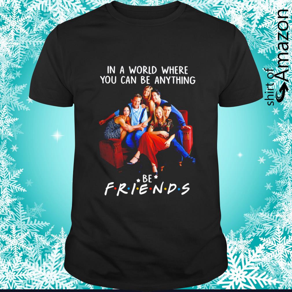 In a world where you can be anything be Friends shirt