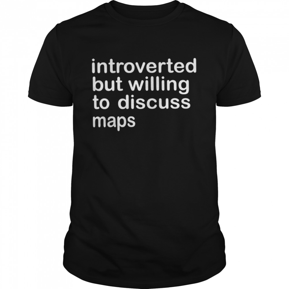 Introverted but willing to discuss maps shirt