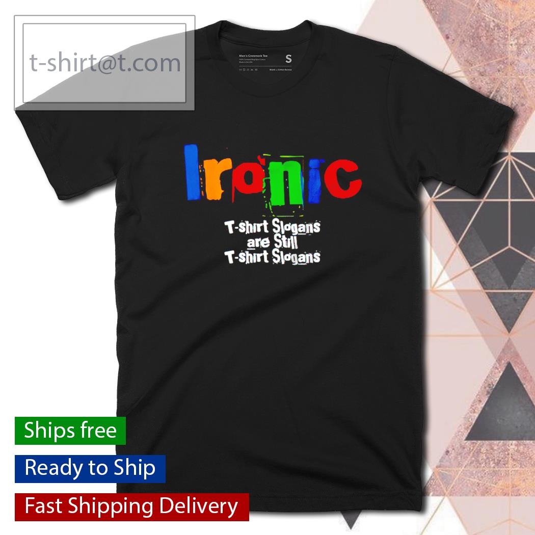 Ironic T-Shirt slogans are still T-Shirt slogans shirt