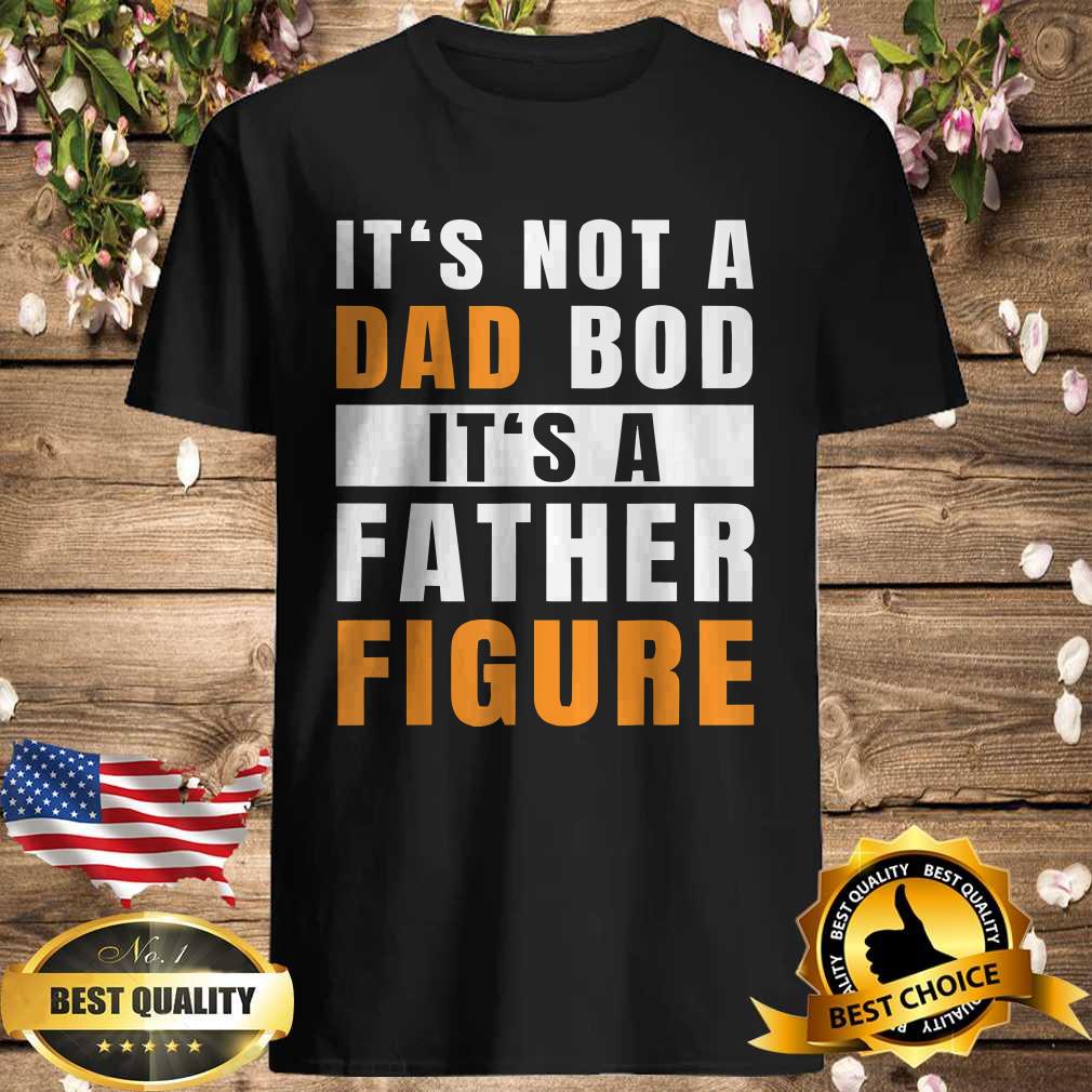 It’s Not A Dad Bod It’s A Father Figure Funny T-Shirt