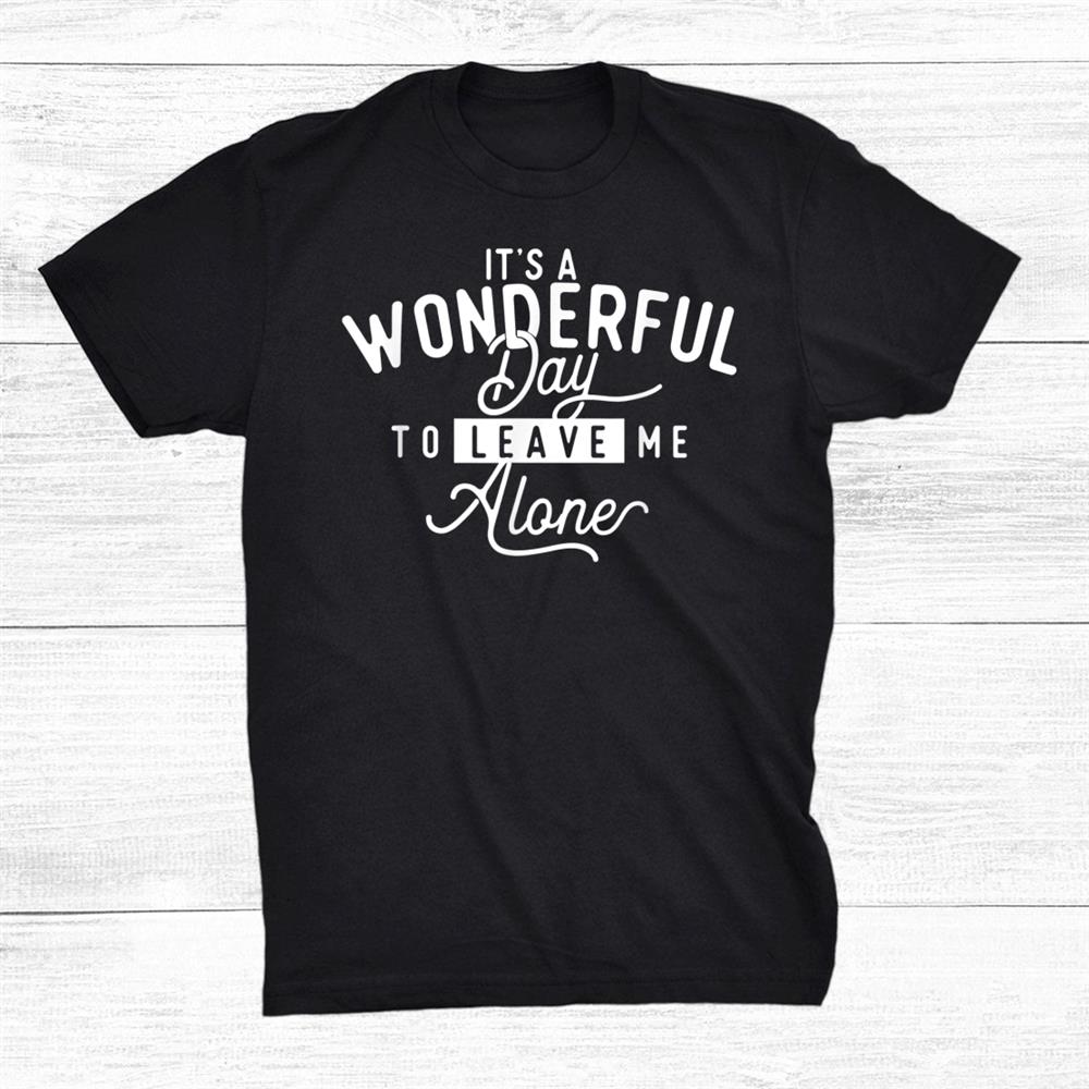 Its A Wonderful Day To Leave Me Alone Shirt