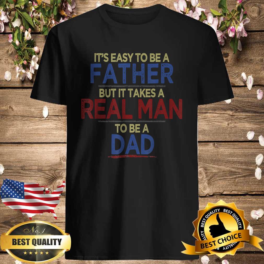 It’s Easy To Be A Father But It Takes A Real Man To Be A Dad Shirt