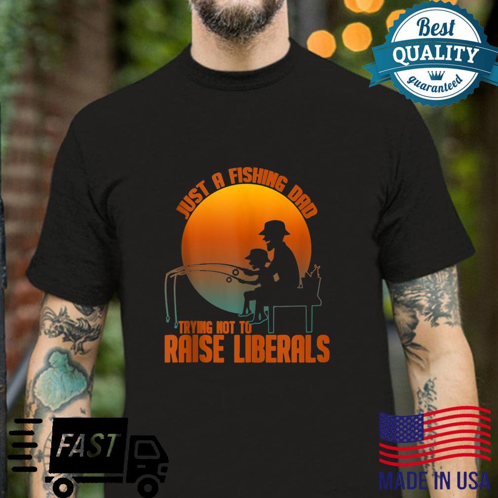 Just A Fishing Dad Trying Not To Raise Liberals Shirt
