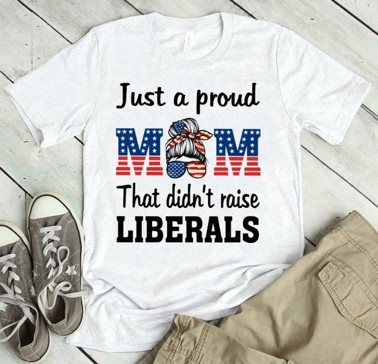Just A Proud Mom That Didn’t Raise Liberals 4th Of July Shirt