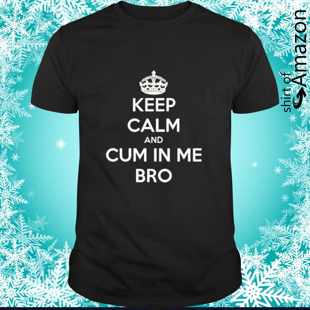 Keep calm and cum in me bro t-shirt