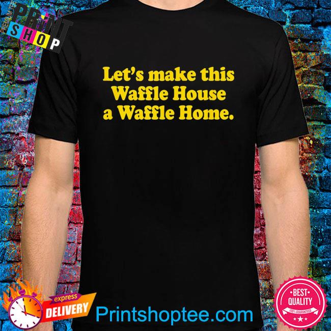 Let’s make this waffle houses a waffle home shirt