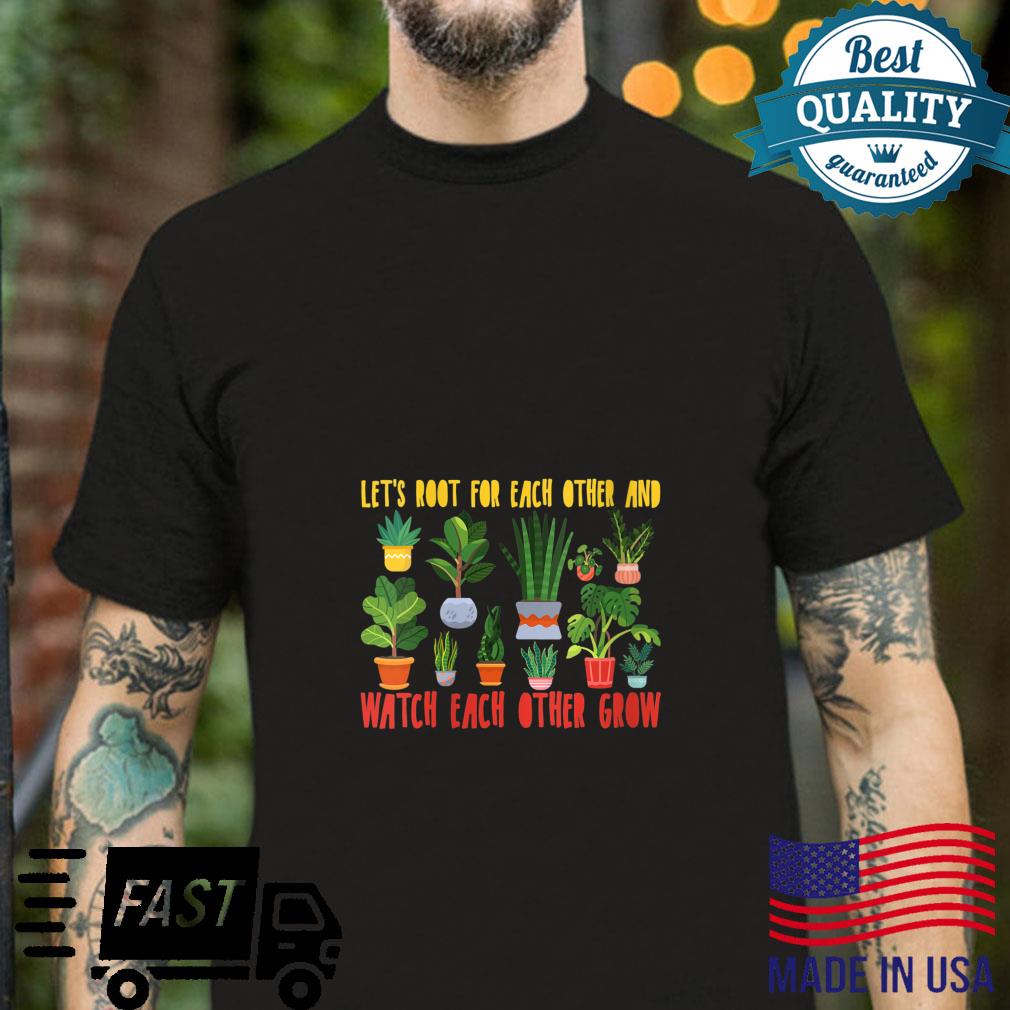 Let’s Root For Each Other And Watch Each Other Grow Designs Shirt