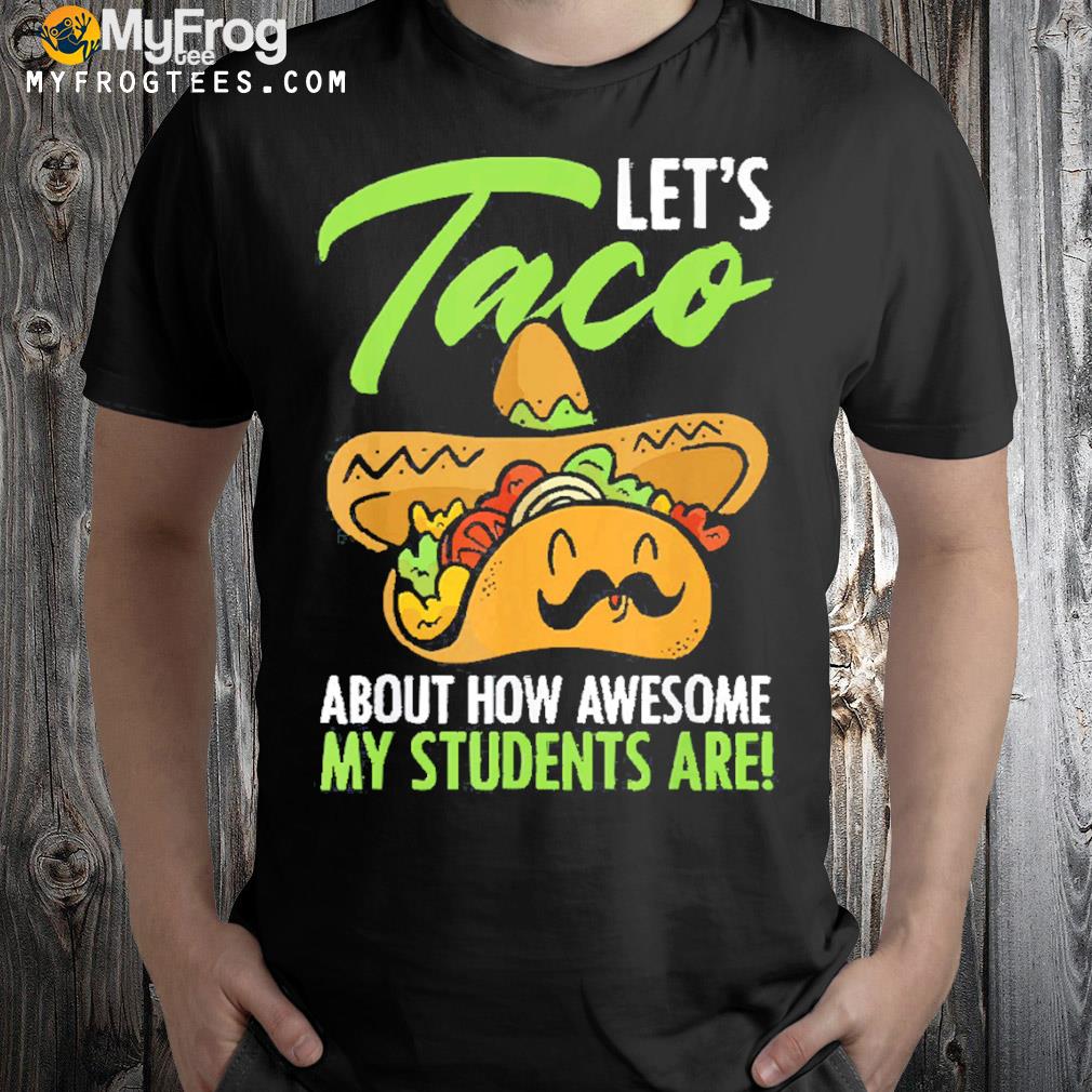 Let’s taco about how awesome my students are teacher shirt