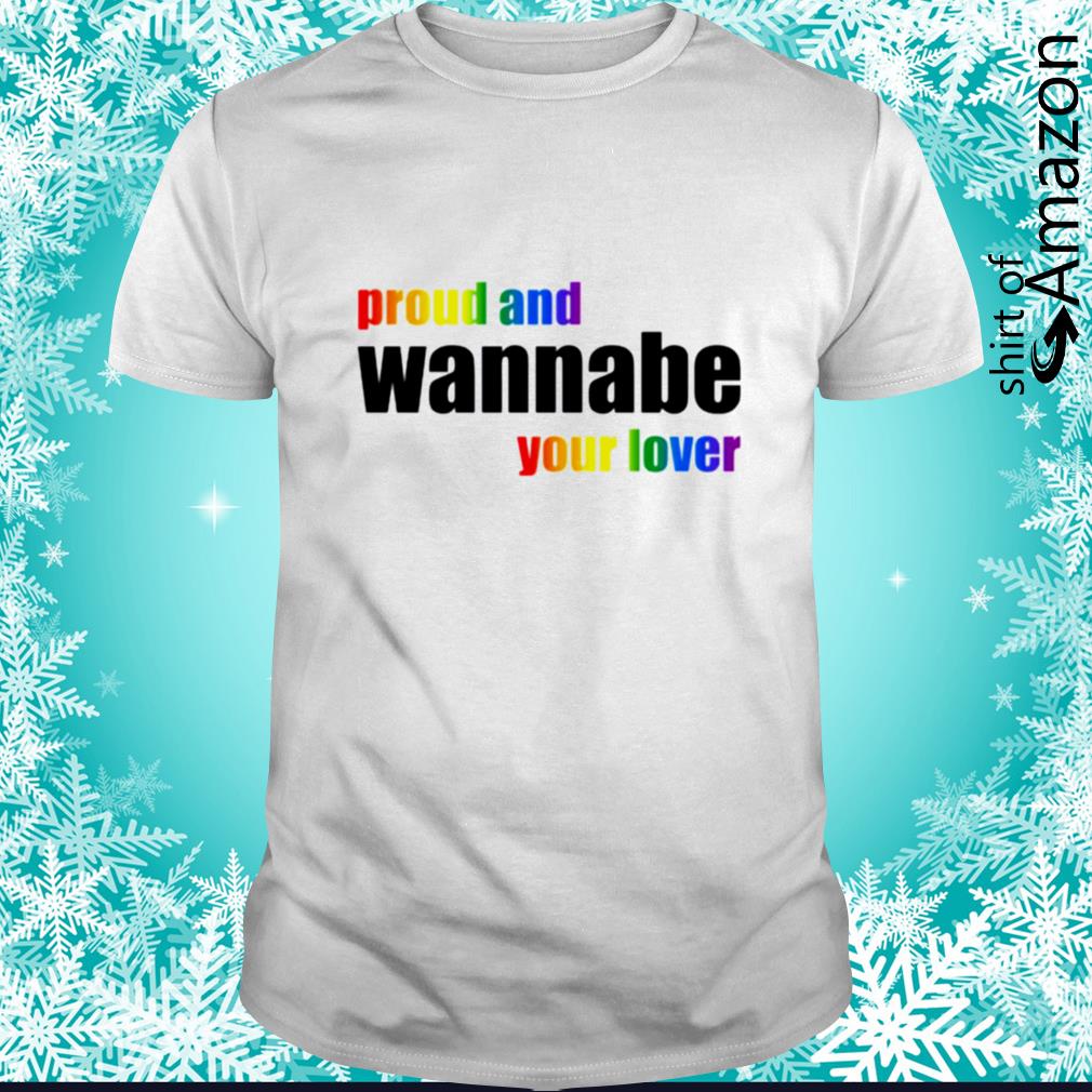 LGBT Proud and wanna be your lover shirt