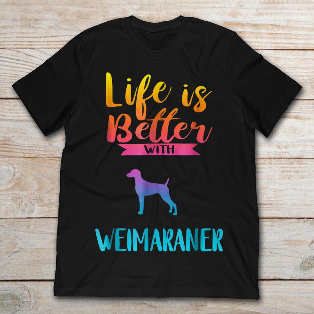 Life Is Better With Weimaraner
