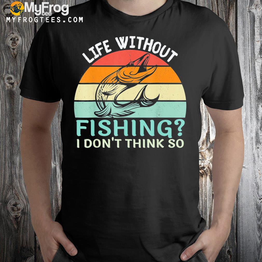Life without fishing I don’t think so fisherman fish lover shirt