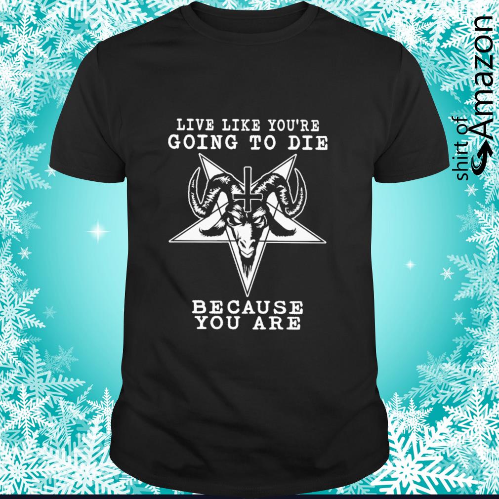 Live like you are going to die because you are shirt