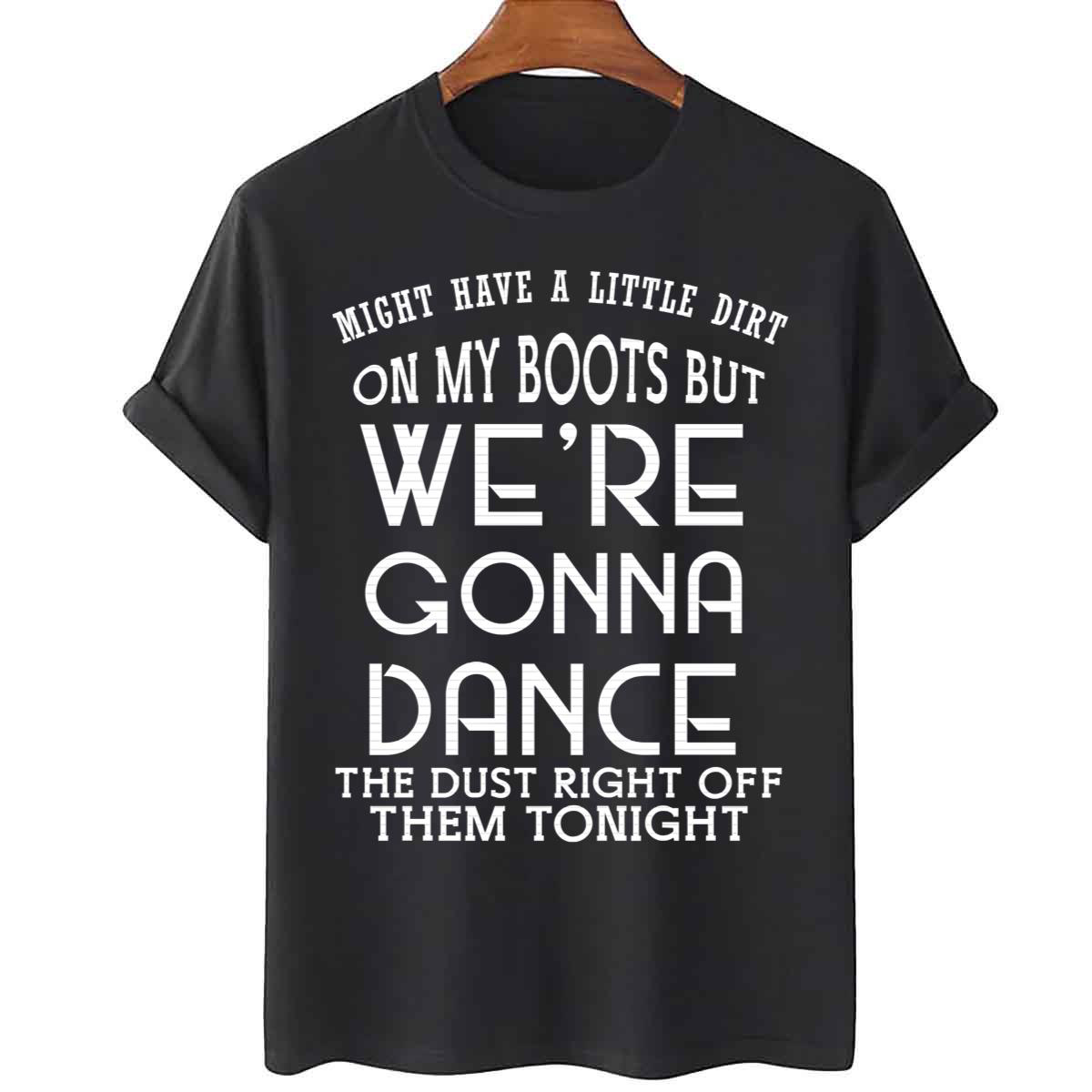 Might Have A Little Dirt On My Boots But We Are Gonna Dance The Dust Right Off Them Tonight shirt