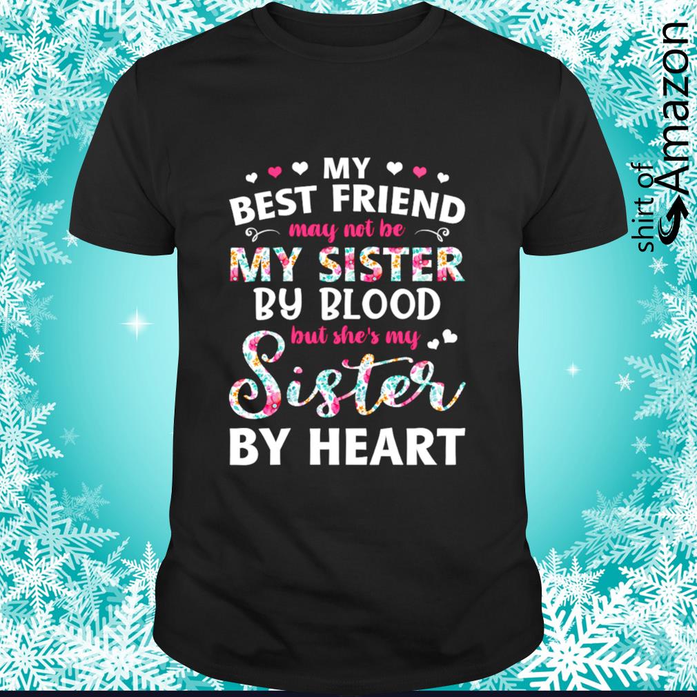 My best friend may not be my sister by blood but she’s my sister by heart shirt