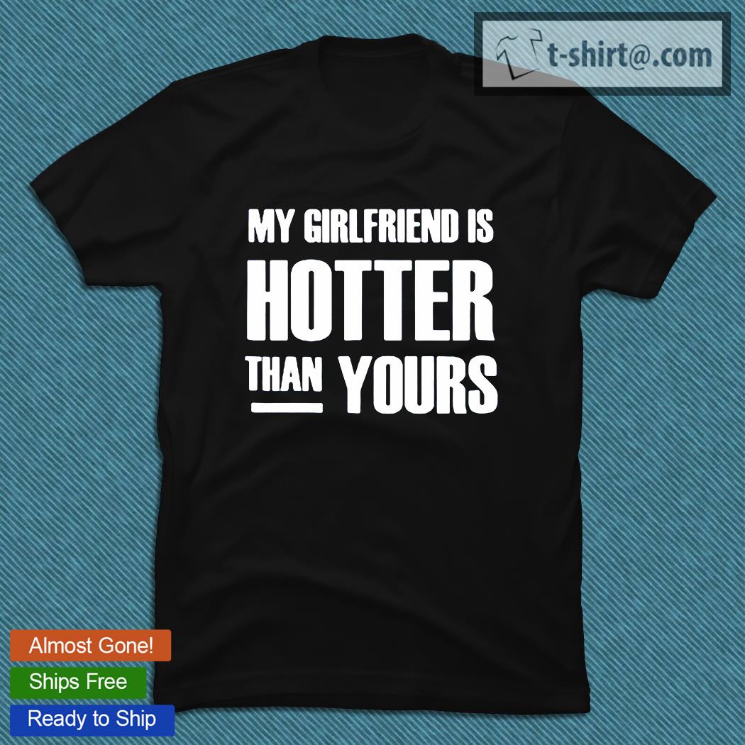 My Girlfriend is hotter than You T-shirt