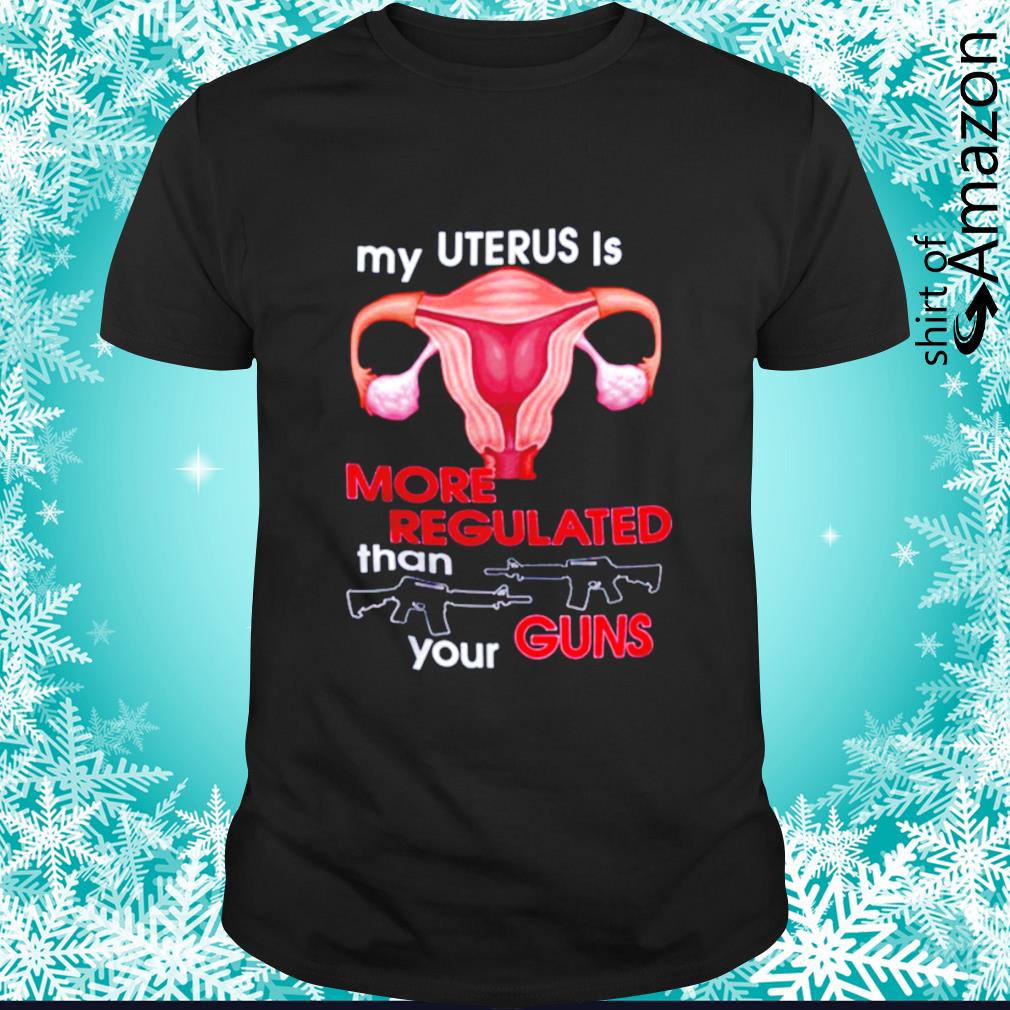 My uterus is more regulated than your guns shirt