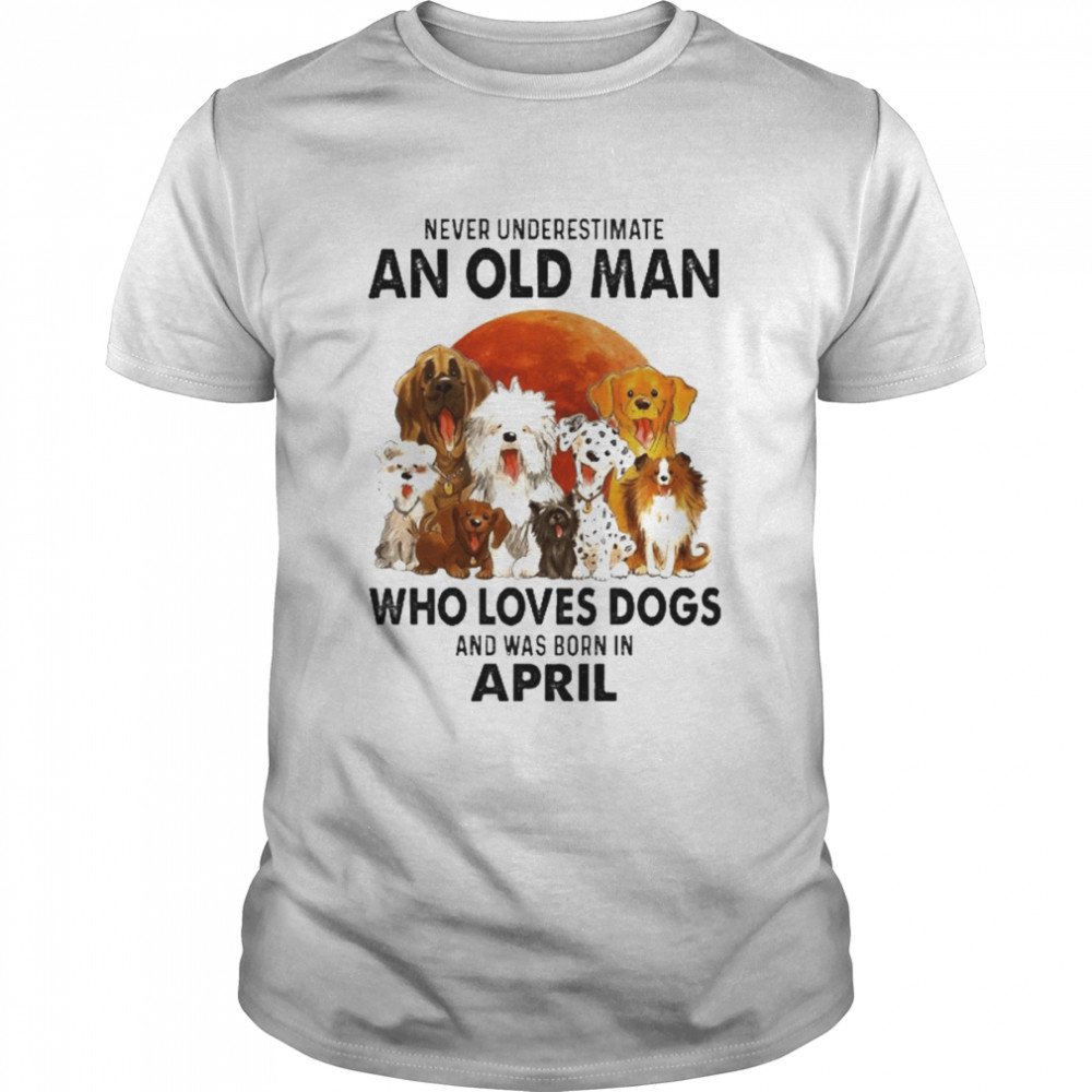 Never Underestimate An Old Man Who Loves Dogs And Was Born In April Shirt