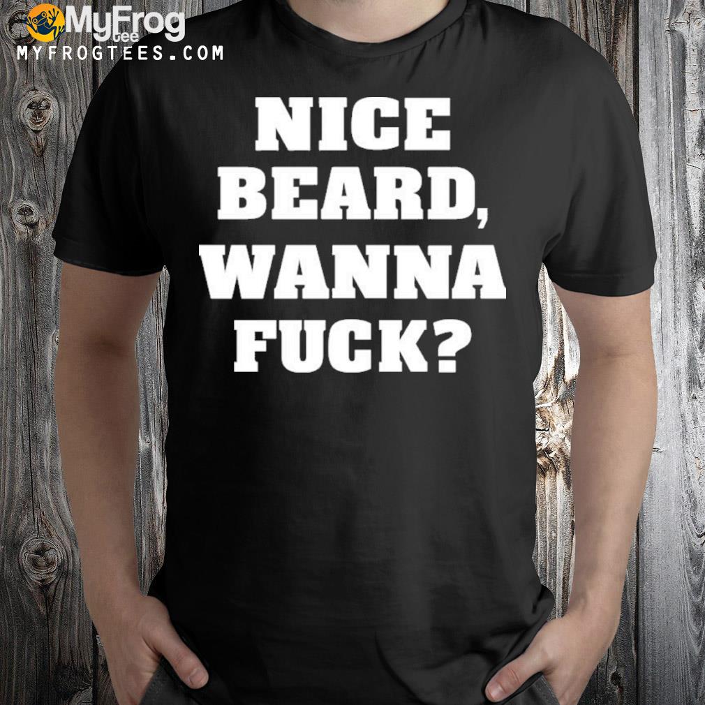 Nice beard wanna fuck shirt