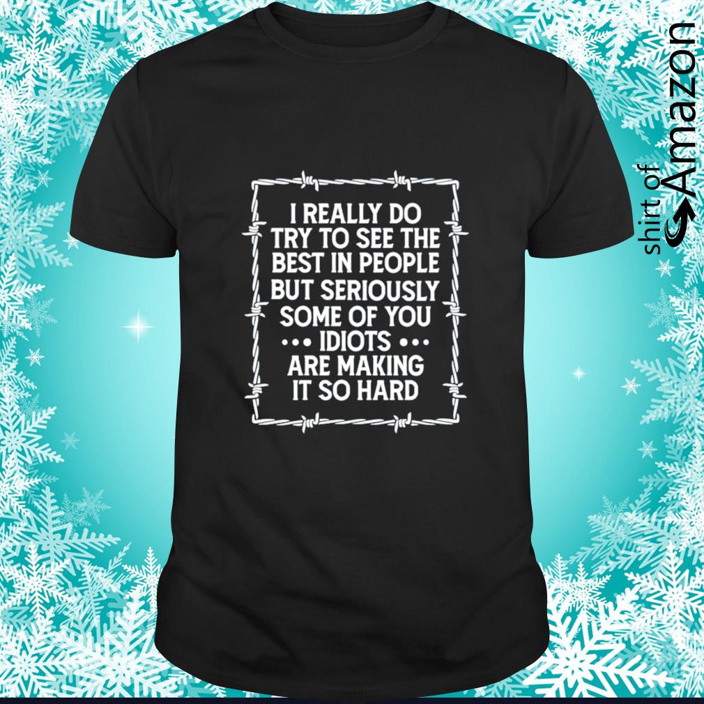 Nice i really do try to see the best in people but seriously some of you idiots t-shirt