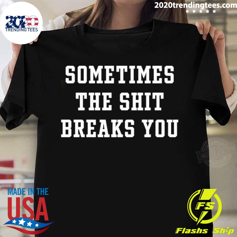 Nice sometimes The Shit Break You T-shirt