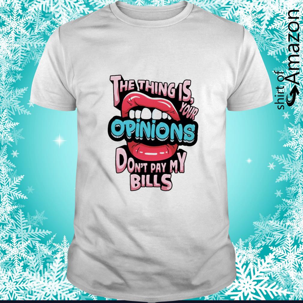 Nice the thing is your opinions dont pay my bills t-shirt