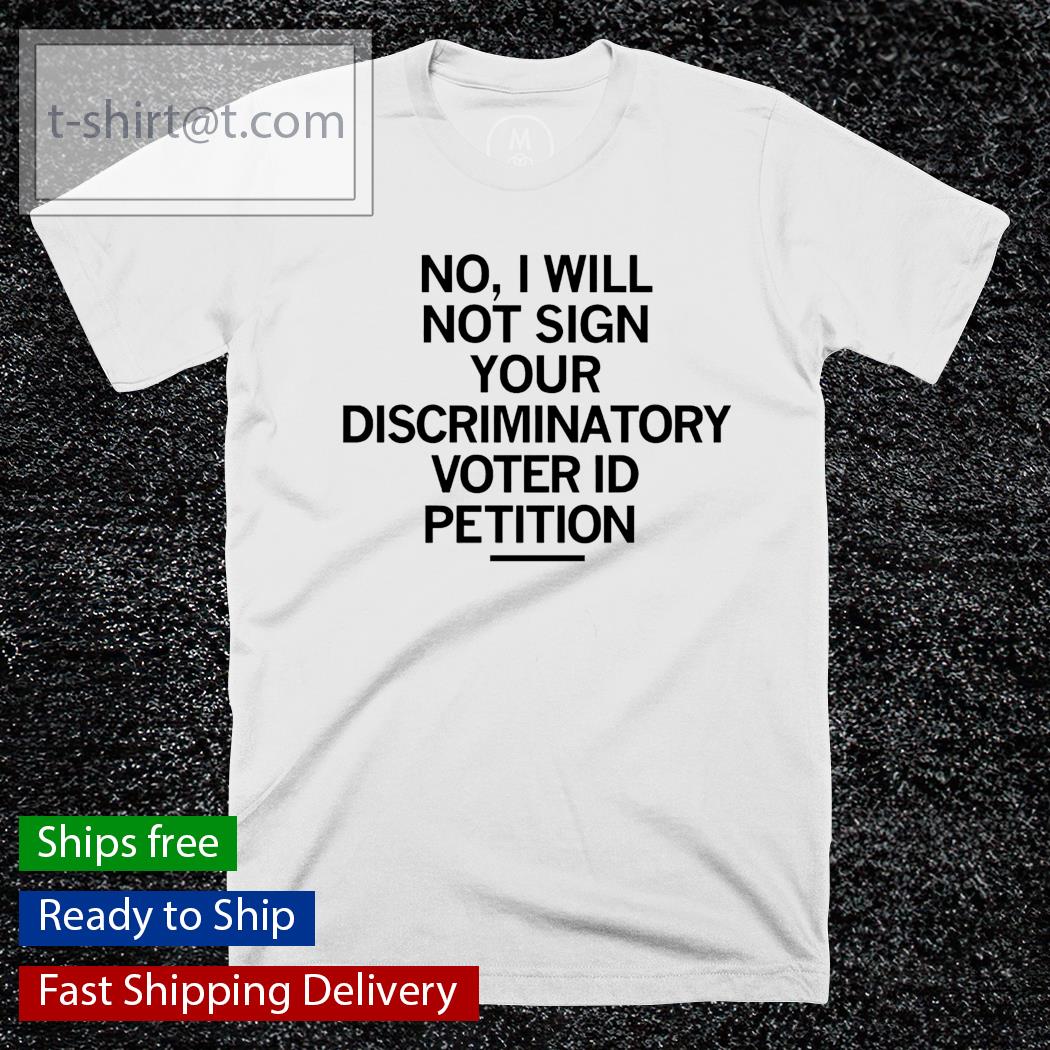 No I will not sign your discriminatory voter ID petition shirt