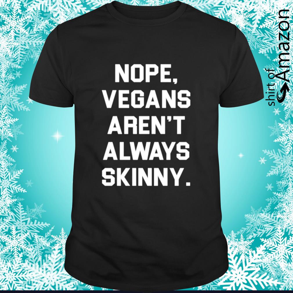Nope vegans aren’t always skinny shirt, sweater