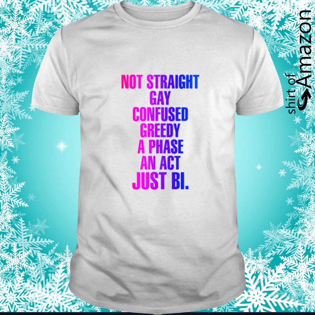 Not straight gay confused greedy a phase an act just bi shirt