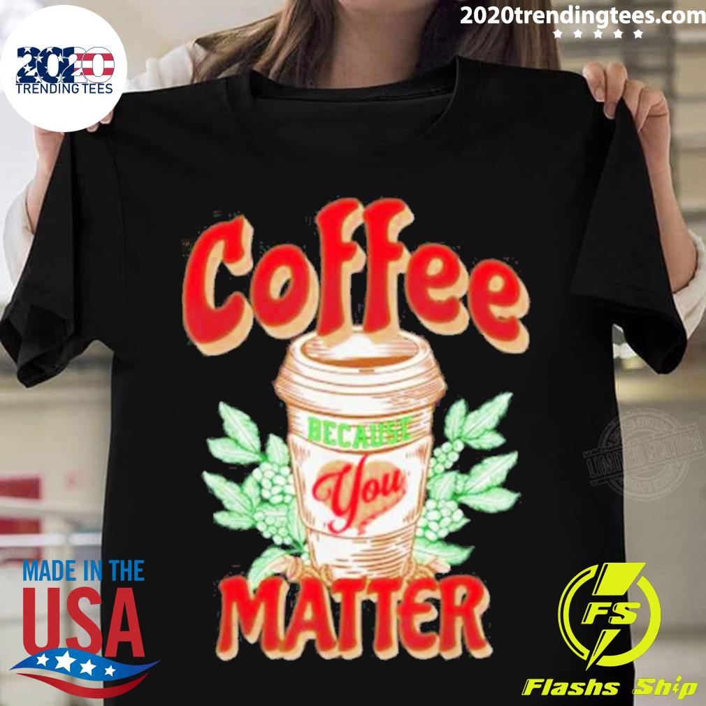 Official coffee Because You Matter T-shirt