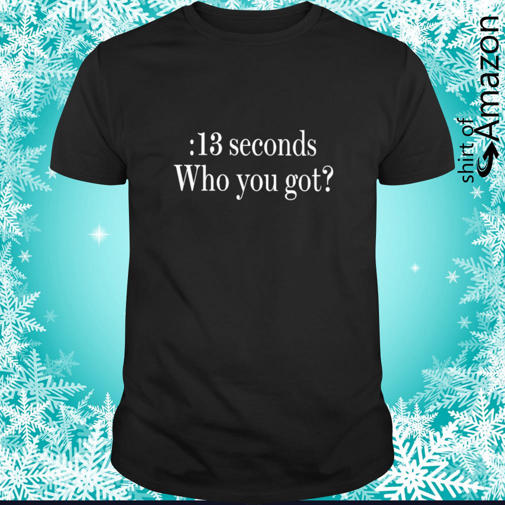 Official Funny 13 Seconds Who You Got shirt