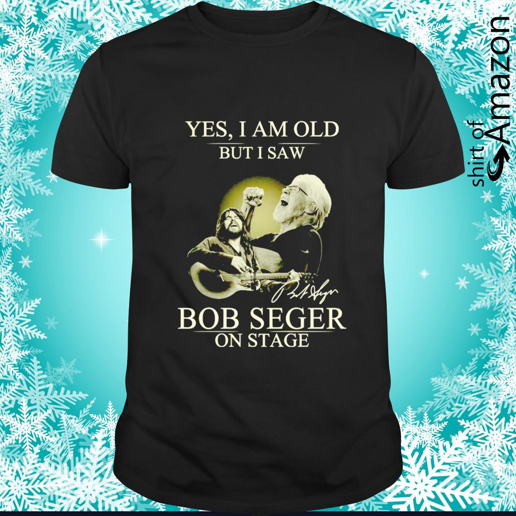 Official HOT Yes I am old but I saw Bob Seger on stage shirt