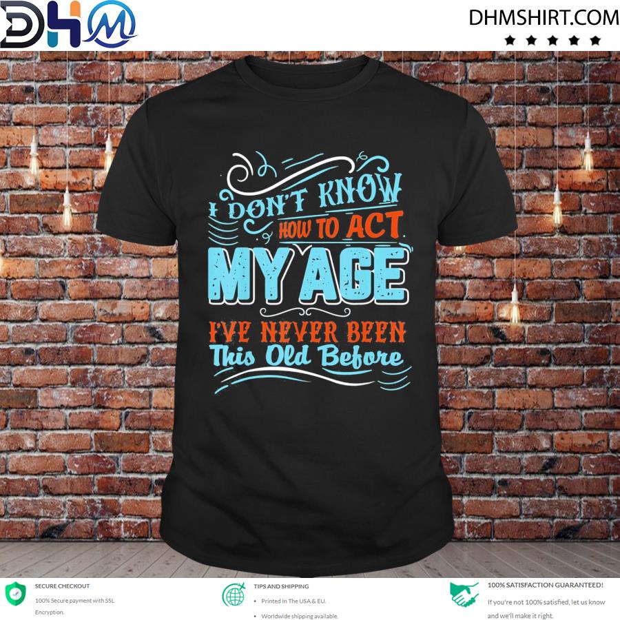 Official i don’t know how to act my age I’ve never been this old before shirt