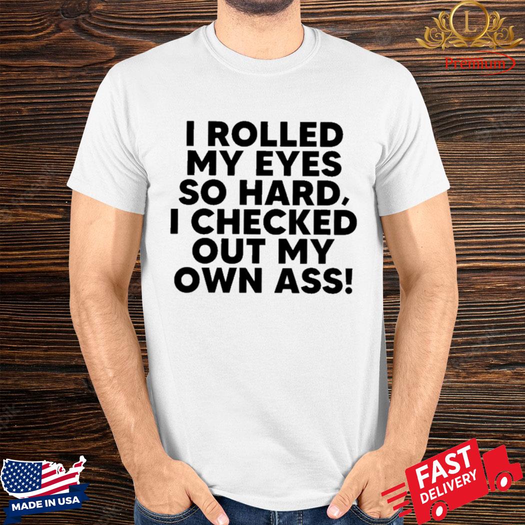 Official I Rolled My Eyes So Hard I Checked Out My Own Ass Shirt