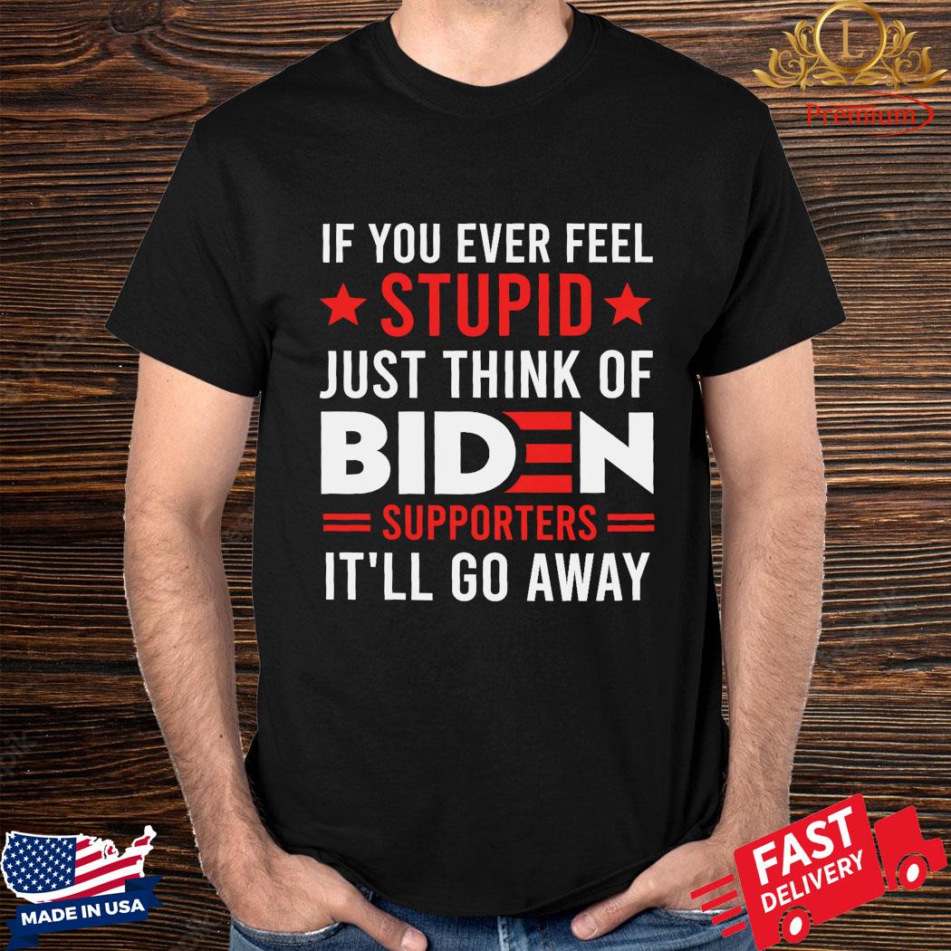Official If You Ever Feel Stupid Just Think Of Biden Supporters It’ll Go Away Shirt