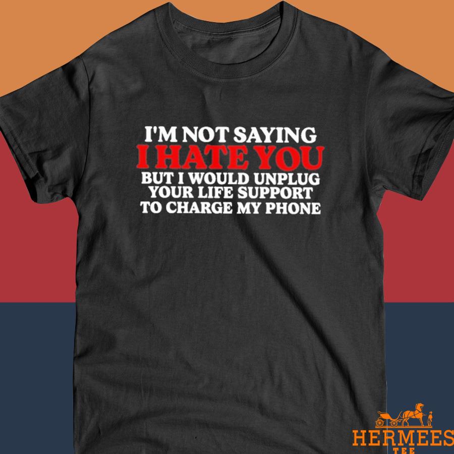 Official Im Not Saying I Hate You But I Would Unplug Your Life Support To Charge My Phone Shirt