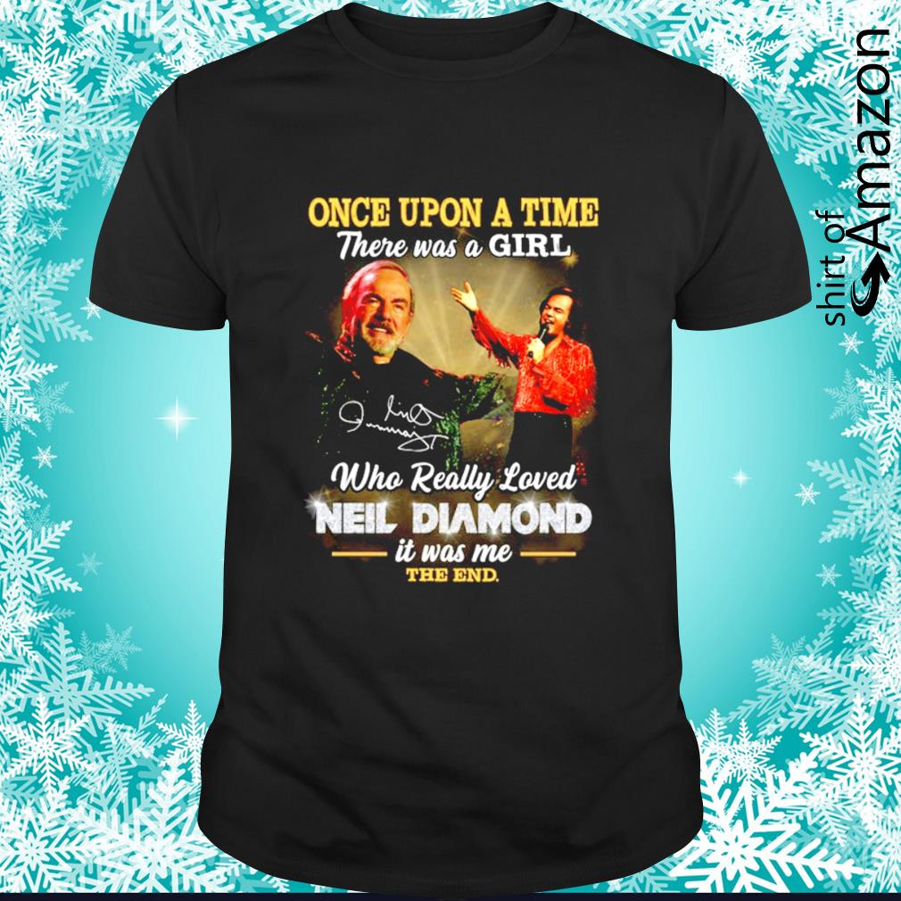 Once upon a time there was a girl who really loved Neil Diamond it was me the end signature t-shirt