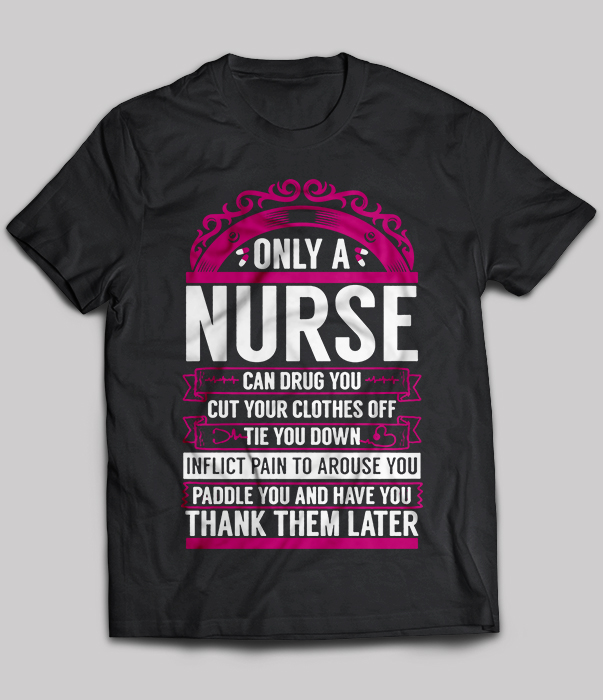 Only a Nurse can drug you cut your clothes off tie