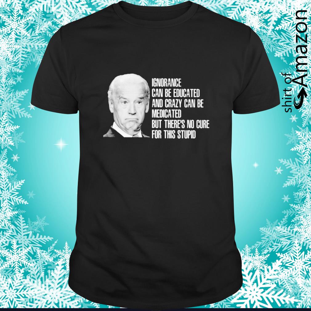 Original Biden ignorance can be educated there’s no cure for this stupid shirt