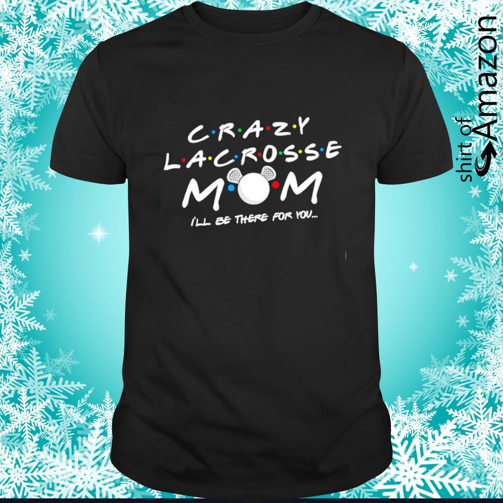 Original Crazy Lacrosse Mom I’ll be there for you shirt