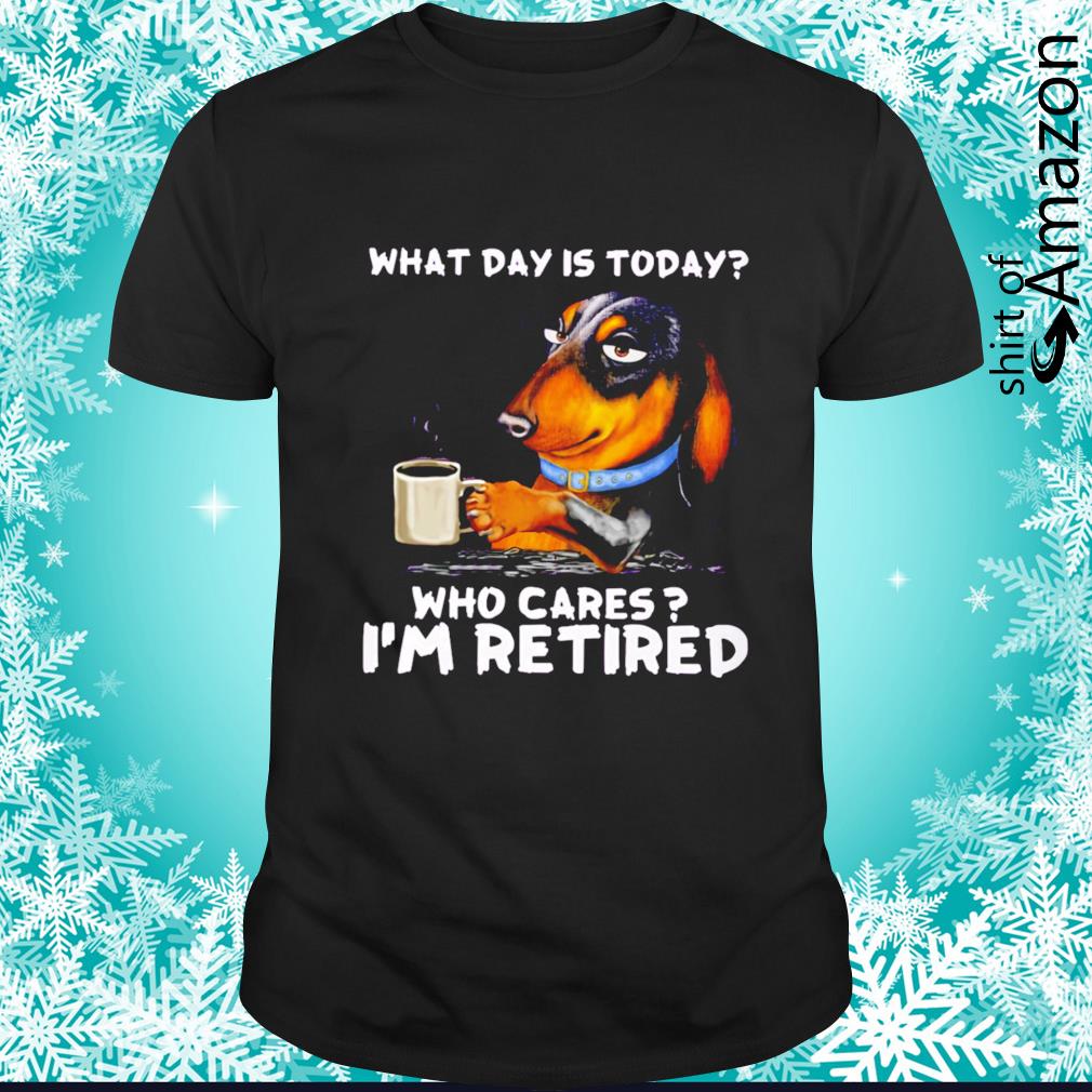 Original Dachshund drinks coffee what day is today who cares I’m retired shirt