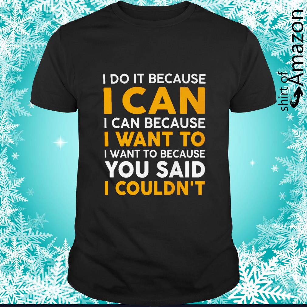 Original I do it because I can I can because I want to I want to because you said I couldn’t t-shirt