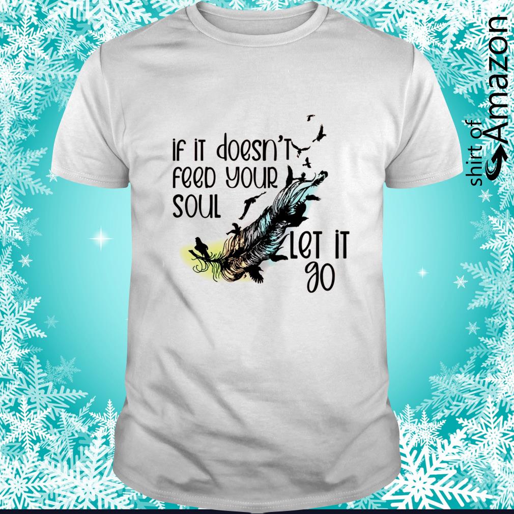 Original If it doesn’t feed your soul let it go t-shirt