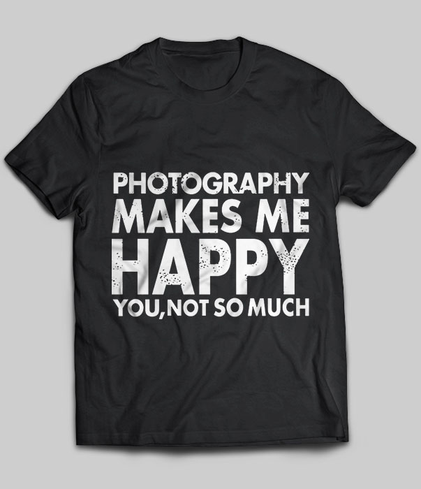 Photography Makes Me Happy You, Not So Much